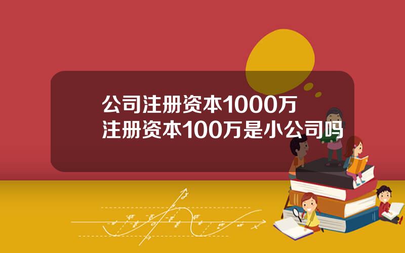 公司注册资本1000万 注册资本100万是小公司吗
